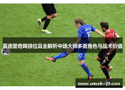 莫德里奇踢球位置全解析中场大师多面角色与战术价值