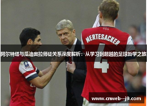 阿尔特塔与瓜迪奥拉师徒关系深度解析：从学习到超越的足球哲学之旅
