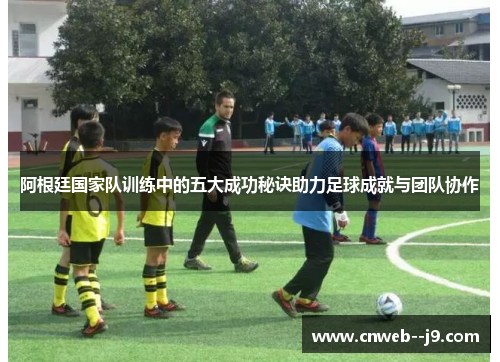 阿根廷国家队训练中的五大成功秘诀助力足球成就与团队协作