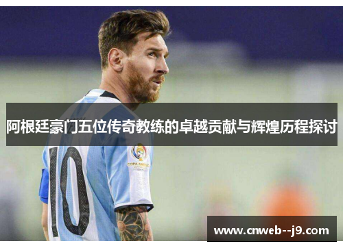 阿根廷豪门五位传奇教练的卓越贡献与辉煌历程探讨