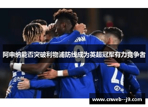 阿申纳能否突破利物浦防线成为英超冠军有力竞争者