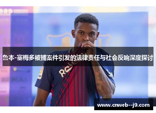 鲁本-塞梅多被捕案件引发的法律责任与社会反响深度探讨