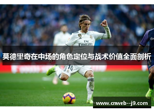 莫德里奇在中场的角色定位与战术价值全面剖析