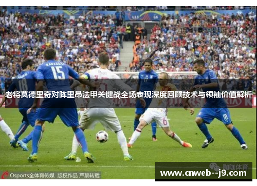 老将莫德里奇对阵里昂法甲关键战全场表现深度回顾技术与领袖价值解析