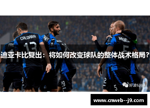 迪亚卡比复出:将如何改变球队的整体战术格局? 迪亚卡比复出:将如何改变球队的整体战术格局?