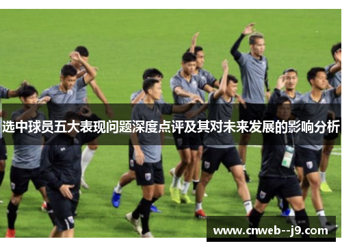 选中球员五大表现问题深度点评及其对未来发展的影响分析 选中球员五大表现问题深度点评及其对未来发展的影响分析