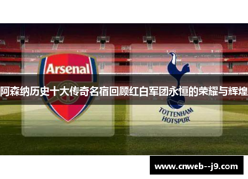 阿森纳历史十大传奇名宿回顾红白军团永恒的荣耀与辉煌 阿森纳历史十大传奇名宿回顾红白军团永恒的荣耀与辉煌