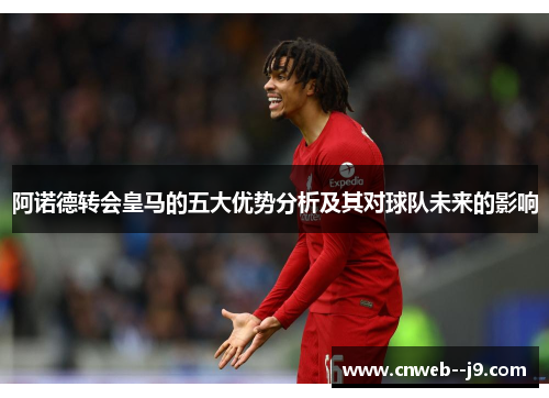 阿诺德转会皇马的五大优势分析及其对球队未来的影响 阿诺德转会皇马的五大优势分析及其对球队未来的影响
