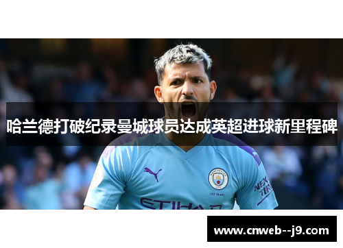 哈兰德打破纪录曼城球员达成英超进球新里程碑 哈兰德打破纪录曼城球员达成英超进球新里程碑