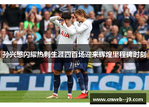 孙兴慜闪耀热刺生涯四百场迎来辉煌里程碑时刻 孙兴慜闪耀热刺生涯四百场迎来辉煌里程碑时刻