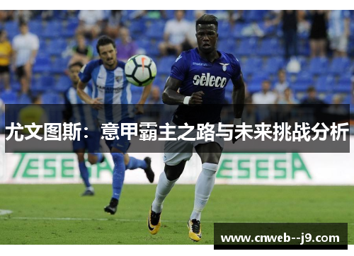 尤文图斯:意甲霸主之路与未来挑战分析 尤文图斯:意甲霸主之路与未来挑战分析