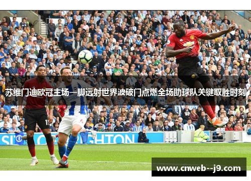 苏维门迪欧冠主场一脚远射世界波破门点燃全场助球队关键取胜时刻