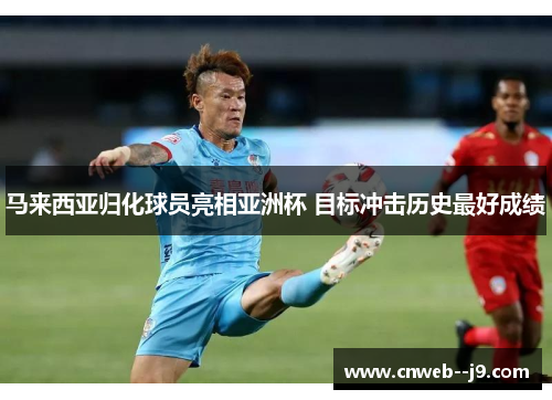马来西亚归化球员亮相亚洲杯 目标冲击历史最好成绩 马来西亚归化球员亮相亚洲杯 目标冲击历史最好成绩