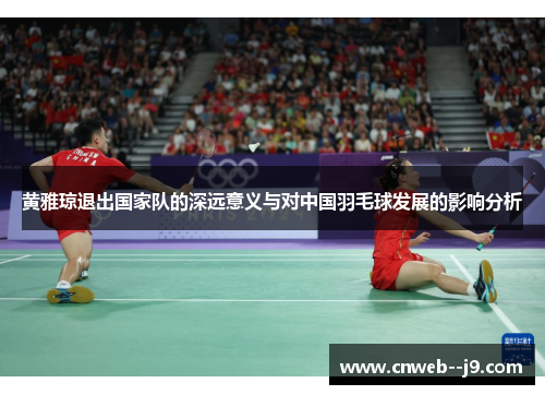 黄雅琼退出国家队的深远意义与对中国羽毛球发展的影响分析 黄雅琼退出国家队的深远意义与对中国羽毛球发展的影响分析