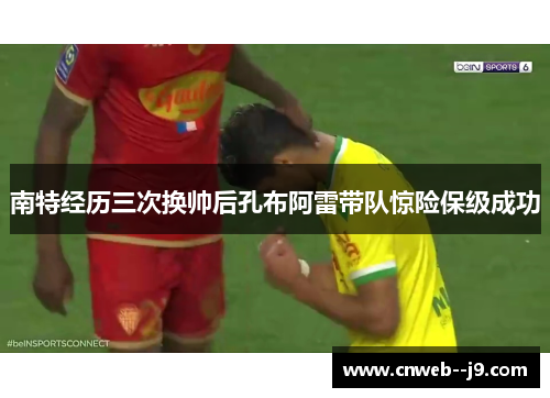 南特经历三次换帅后孔布阿雷带队惊险保级成功 南特经历三次换帅后孔布阿雷带队惊险保级成功