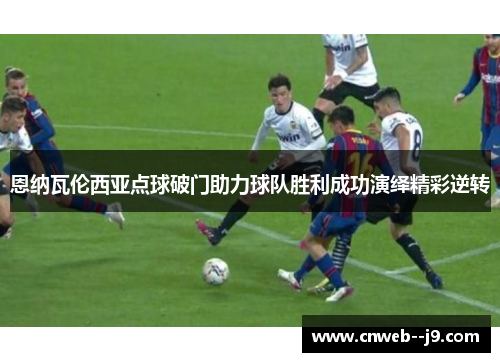 恩纳瓦伦西亚点球破门助力球队胜利成功演绎精彩逆转 恩纳瓦伦西亚点球破门助力球队胜利成功演绎精彩逆转