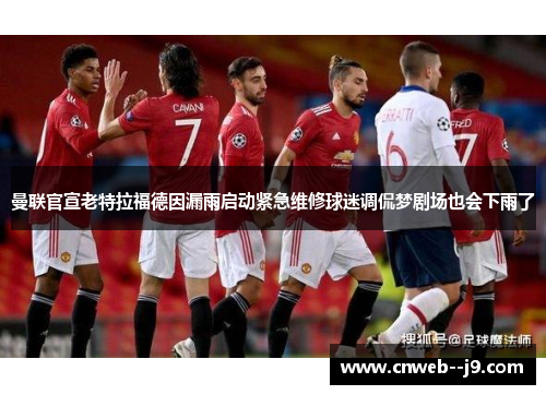 曼联官宣老特拉福德因漏雨启动紧急维修球迷调侃梦剧场也会下雨了 曼联官宣老特拉福德因漏雨启动紧急维修球迷调侃梦剧场也会下雨了