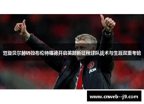 范登贝尔赫转投布伦特福德开启英超新征程球队战术与生涯双重考验 范登贝尔赫转投布伦特福德开启英超新征程球队战术与生涯双重考验