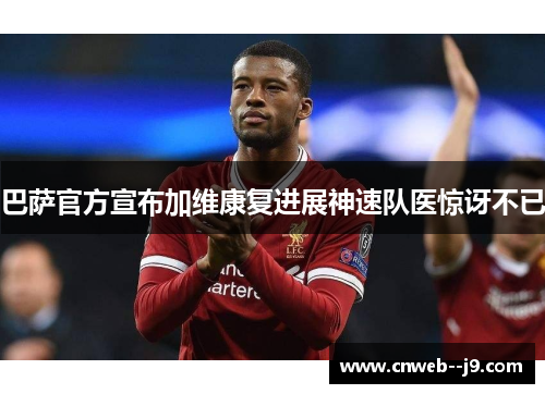 巴萨官方宣布加维康复进展神速队医惊讶不已 巴萨官方宣布加维康复进展神速队医惊讶不已