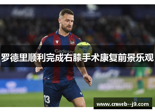 罗德里顺利完成右膝手术康复前景乐观 罗德里顺利完成右膝手术康复前景乐观