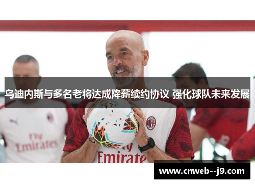 乌迪内斯与多名老将达成降薪续约协议 强化球队未来发展
